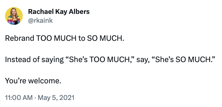 Rebrand TOO MUCH to SO MUCH. Instead of saying, "She's TOO MUCH," say, "She's SO MUCH." You're welcome - Rachael Kay Albers